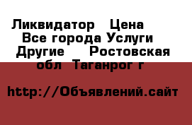 Ликвидатор › Цена ­ 1 - Все города Услуги » Другие   . Ростовская обл.,Таганрог г.